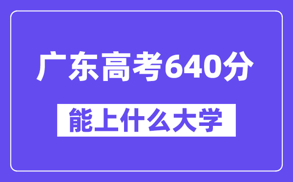 广东高考640分左右能上什么大学？附640分大学名单一览表