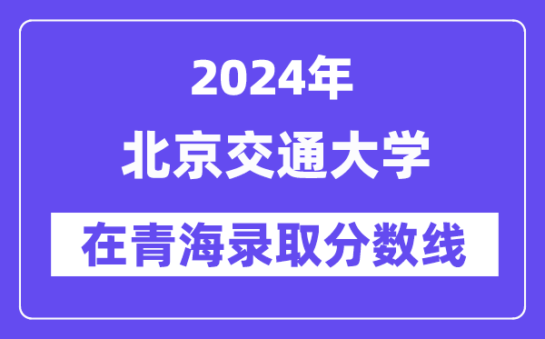 北京交通大学2024年在青海录取分数线一览表(2025年参考)