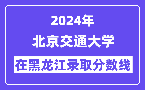北京交通大学2024年在黑龙江录取分数线一览表（2025年参考）