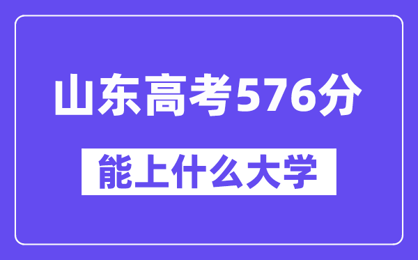 山东高考576分左右能上什么大学？附576分大学名单一览表