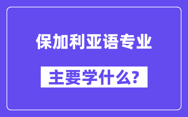 保加利亚语专业主要学什么？附保加利亚语专业课程目录
