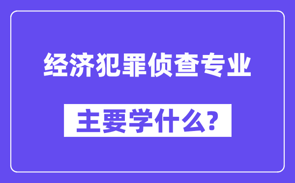 经济犯罪侦查专业主要学什么？附经济犯罪侦查专业课程目录