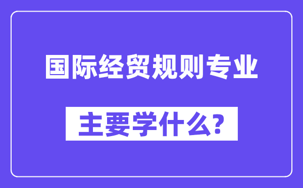 国际经贸规则专业主要学什么？附国际经贸规则专业课程目录