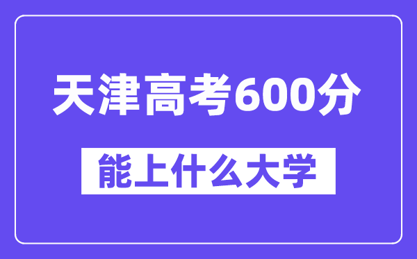 天津高考600分左右能上什么大学？附600分大学名单一览表