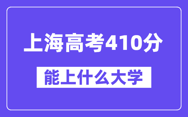 上海高考410分左右能上什么大学？附410分大学名单一览表