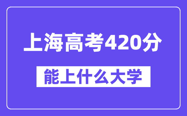 上海高考420分左右能上什么大学？附420分大学名单一览表