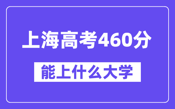 上海高考460分左右能上什么大学？附460分大学名单一览表