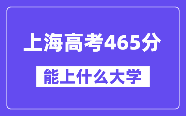 上海高考465分左右能上什么大学？附465分大学名单一览表