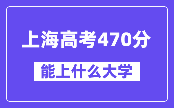 上海高考470分左右能上什么大学？附470分大学名单一览表