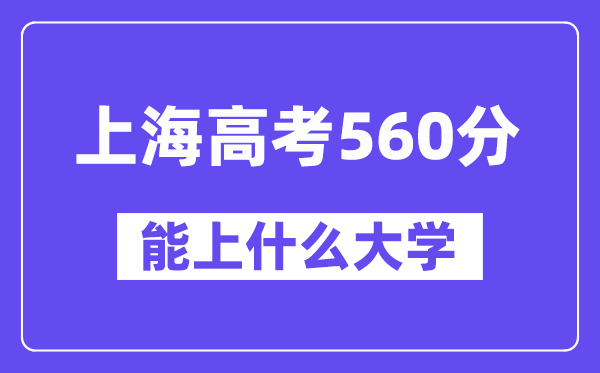 上海高考560分左右能上什么大学？附560分大学名单一览表