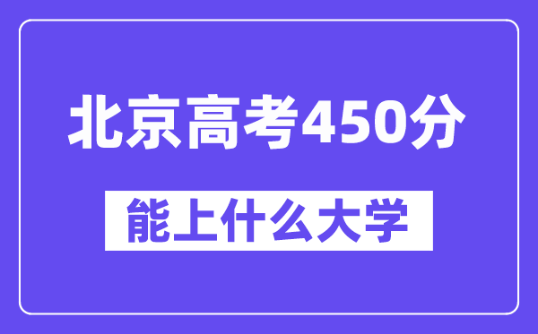 北京高考450分左右能上什么大学？附450分大学名单一览表