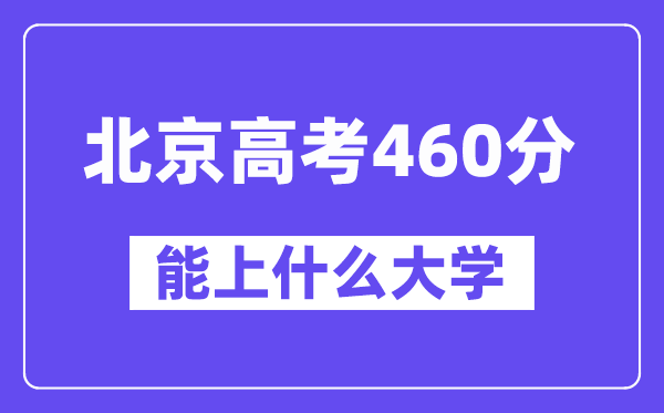 北京高考460分左右能上什么大学？附460分大学名单一览表