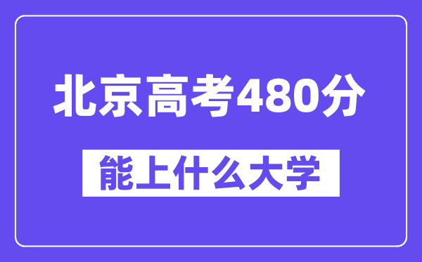 北京高考480分左右能上什么大学？附480分大学名单一览表
