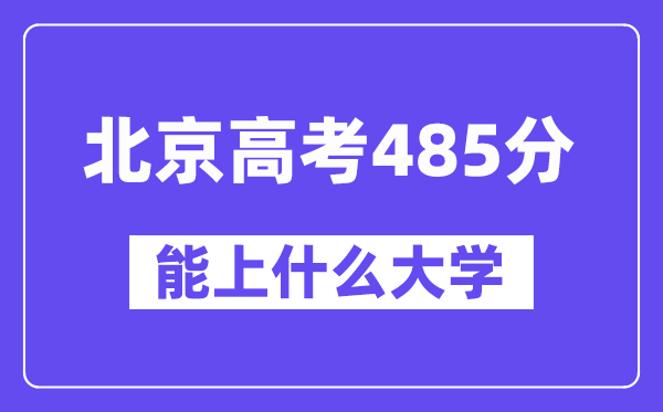北京高考485分左右能上什么大学？附485分大学名单一览表