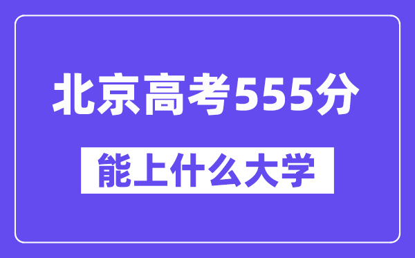 北京高考555分左右能上什么大学？附555分大学名单一览表