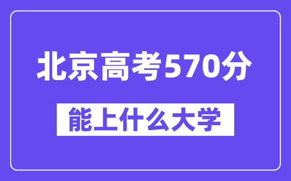 北京高考570分左右能上什么大学？附570分大学名单一览表