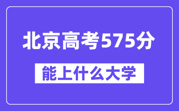北京高考575分左右能上什么大学？附575分大学名单一览表