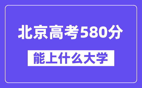 北京高考580分左右能上什么大学？附580分大学名单一览表