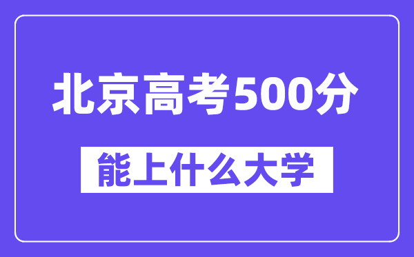 北京高考500分左右能上什么大学？附500分大学名单一览表