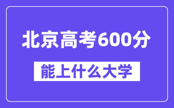 北京高考600分左右能上什么大学？附600分大学名单一览表