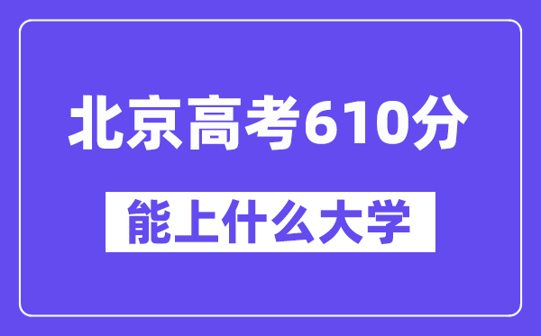 北京高考610分左右能上什么大学？附610分大学名单一览表