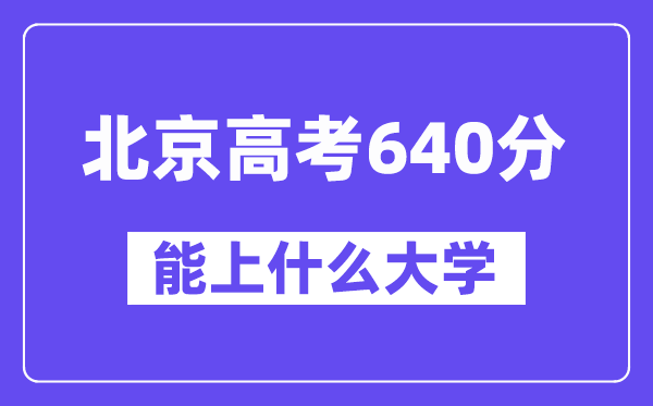 北京高考640分左右能上什么大学？附640分大学名单一览表