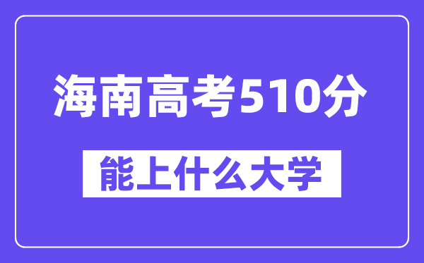 海南高考510分左右能上什么大学？附510分大学名单一览表