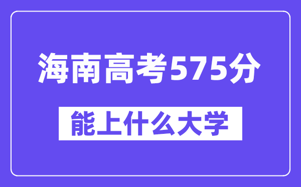 海南高考575分左右能上什么大学？附575分大学名单一览表
