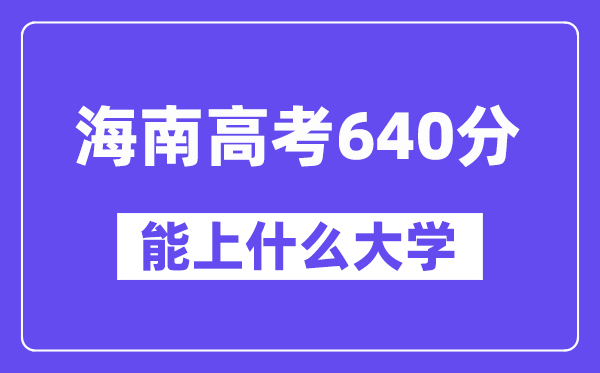 海南高考640分左右能上什么大学？附640分大学名单一览表