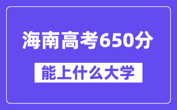 海南高考650分左右能上什么大学？附650分大学名单一览表