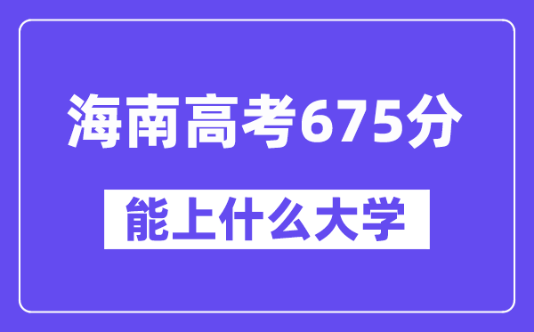 海南高考675分左右能上什么大学？附675分大学名单一览表