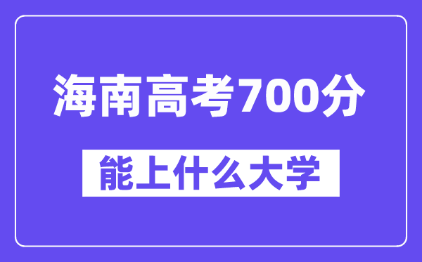 海南高考700分左右能上什么大学？附700分大学名单一览表