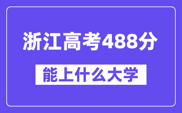 浙江高考488分左右能上什么大学？附488分大学名单一览表