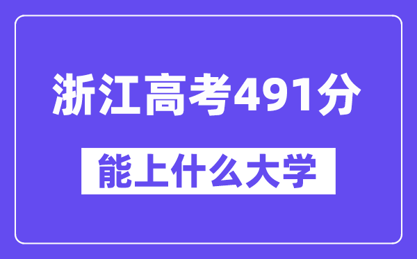 浙江高考491分左右能上什么大学？附491分大学名单一览表