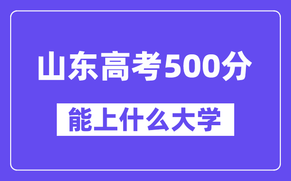 山东高考500分左右能上什么大学？附500分大学名单一览表
