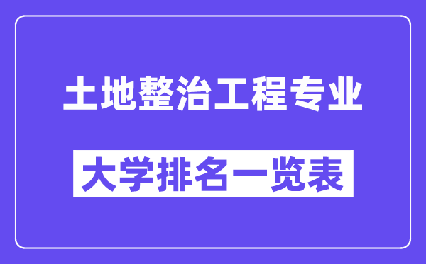 全国土地整治工程专业大学排名一览表（最新排行榜）