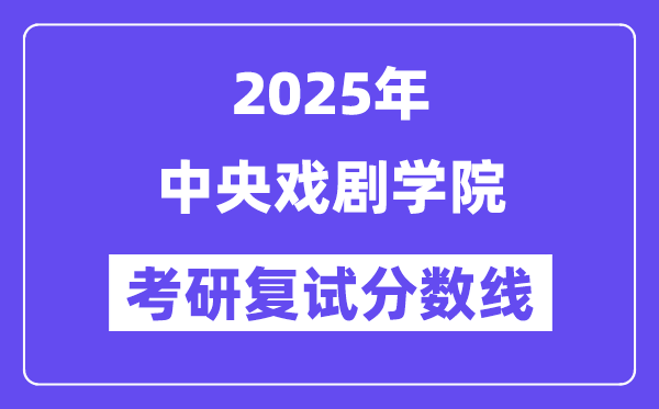 2025年中央戏剧学院各专业考研复试分数线(含2024年)