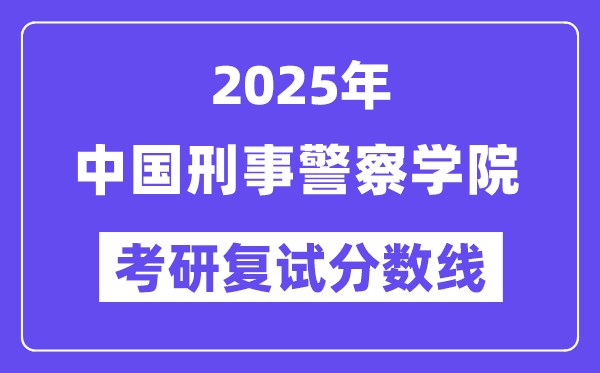 2025中国刑事警察学院考研复试分数线一览表