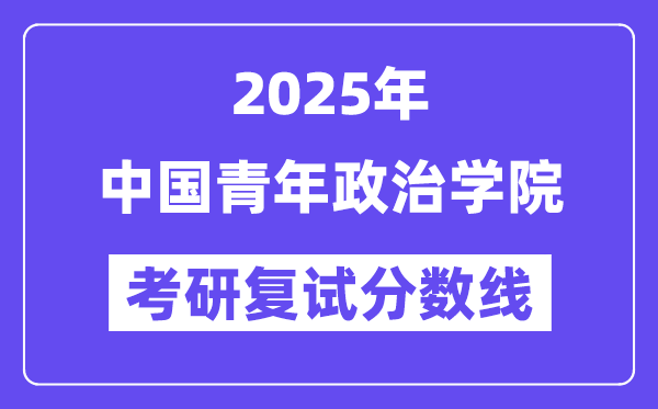 2025中国青年政治学院考研复试分数线一览表