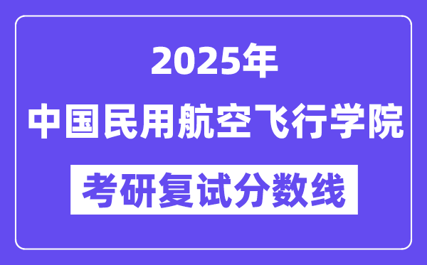 2025中国民用航空飞行学院考研复试分数线一览表