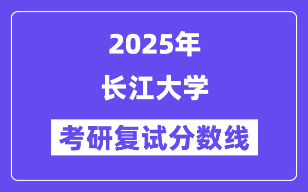2025长江大学考研复试分数线一览表