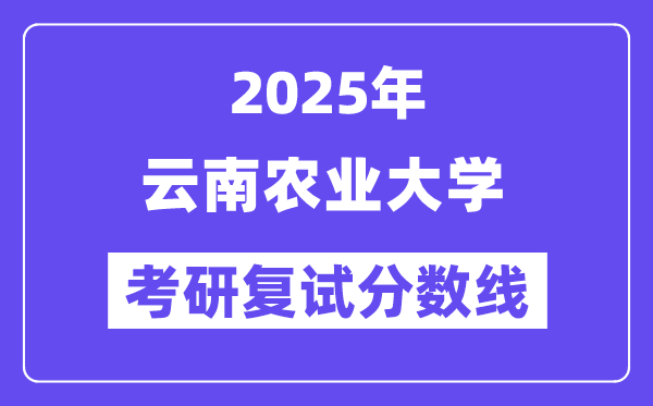 2025云南农业大学考研复试分数线一览表
