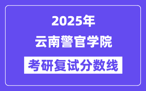 2025云南警官学院考研复试分数线一览表
