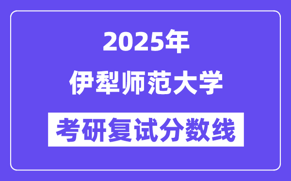 2025伊犁师范大学考研复试分数线一览表