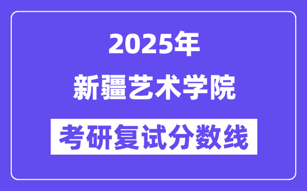 2025新疆艺术学院考研复试分数线一览表