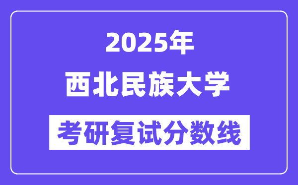 2025西北民族大学考研复试分数线一览表