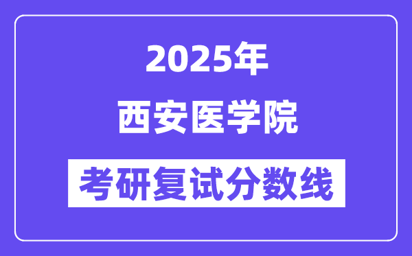 2025西安医学院考研复试分数线一览表