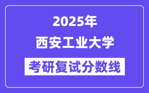 2025西安工业大学考研复试分数线一览表