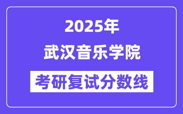2025武汉音乐学院考研复试分数线一览表