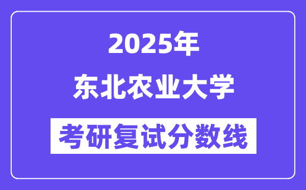 2025东北农业大学考研复试分数线一览表